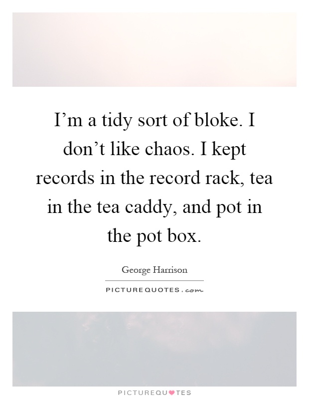 I'm a tidy sort of bloke. I don't like chaos. I kept records in the record rack, tea in the tea caddy, and pot in the pot box Picture Quote #1