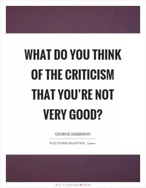 What do you think of the criticism that you’re not very good? Picture Quote #1