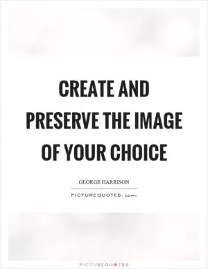 Create and preserve the image of your choice Picture Quote #1
