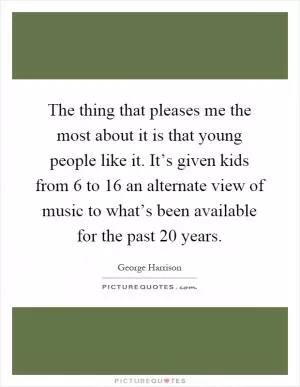 The thing that pleases me the most about it is that young people like it. It’s given kids from 6 to 16 an alternate view of music to what’s been available for the past 20 years Picture Quote #1