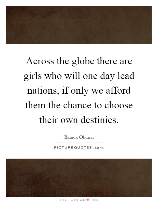 Across the globe there are girls who will one day lead nations, if only we afford them the chance to choose their own destinies Picture Quote #1