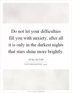Do not let your difficulties fill you with anxiety, after all it is only in the darkest nights that stars shine more brightly Picture Quote #1