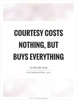 Courtesy costs nothing, but buys everything Picture Quote #1