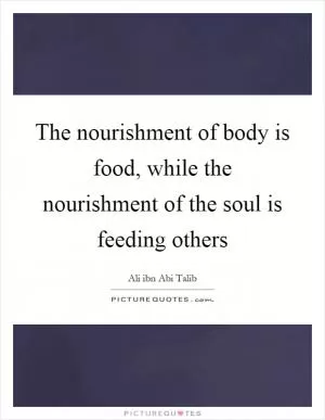 The nourishment of body is food, while the nourishment of the soul is feeding others Picture Quote #1
