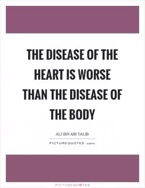 The disease of the heart is worse than the disease of the body Picture Quote #1