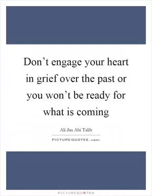 Don’t engage your heart in grief over the past or you won’t be ready for what is coming Picture Quote #1