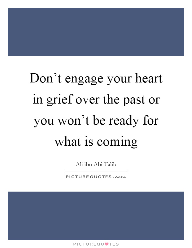 Don't engage your heart in grief over the past or you won't be ready for what is coming Picture Quote #1