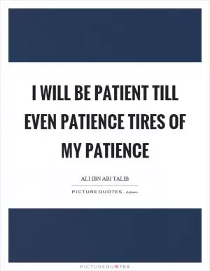 I will be patient till even patience tires of my patience Picture Quote #1