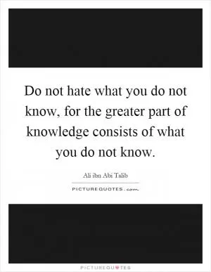 Do not hate what you do not know, for the greater part of knowledge consists of what you do not know Picture Quote #1