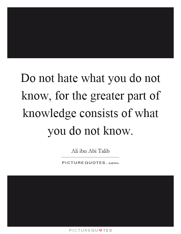 Do not hate what you do not know, for the greater part of knowledge consists of what you do not know Picture Quote #1