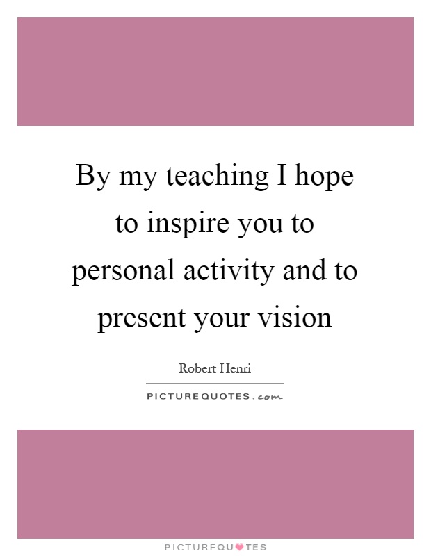 By my teaching I hope to inspire you to personal activity and to present your vision Picture Quote #1