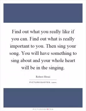 Find out what you really like if you can. Find out what is really important to you. Then sing your song. You will have something to sing about and your whole heart will be in the singing Picture Quote #1