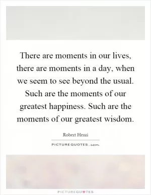 There are moments in our lives, there are moments in a day, when we seem to see beyond the usual. Such are the moments of our greatest happiness. Such are the moments of our greatest wisdom Picture Quote #1