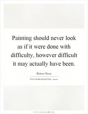 Painting should never look as if it were done with difficulty, however difficult it may actually have been Picture Quote #1