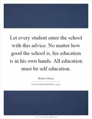 Let every student enter the school with this advice. No matter how good the school is, his education is in his own hands. All education must be self education Picture Quote #1
