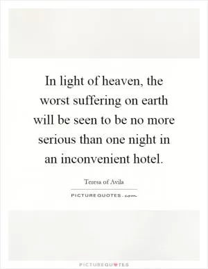 In light of heaven, the worst suffering on earth will be seen to be no more serious than one night in an inconvenient hotel Picture Quote #1