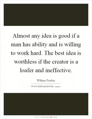 Almost any idea is good if a man has ability and is willing to work hard. The best idea is worthless if the creator is a loafer and ineffective Picture Quote #1