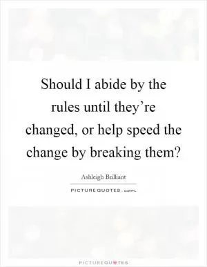 Should I abide by the rules until they’re changed, or help speed the change by breaking them? Picture Quote #1