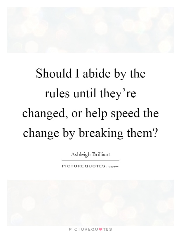 Should I abide by the rules until they're changed, or help speed the change by breaking them? Picture Quote #1