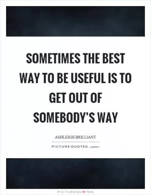 Sometimes the best way to be useful is to get out of somebody’s way Picture Quote #1