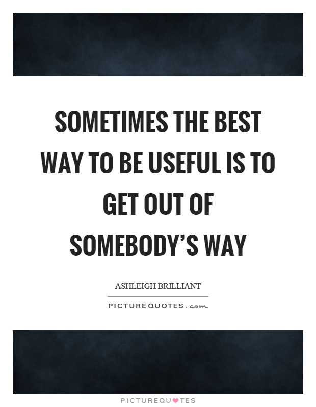 Sometimes the best way to be useful is to get out of somebody's way Picture Quote #1