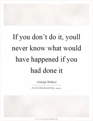 If you don’t do it, youll never know what would have happened if you had done it Picture Quote #1
