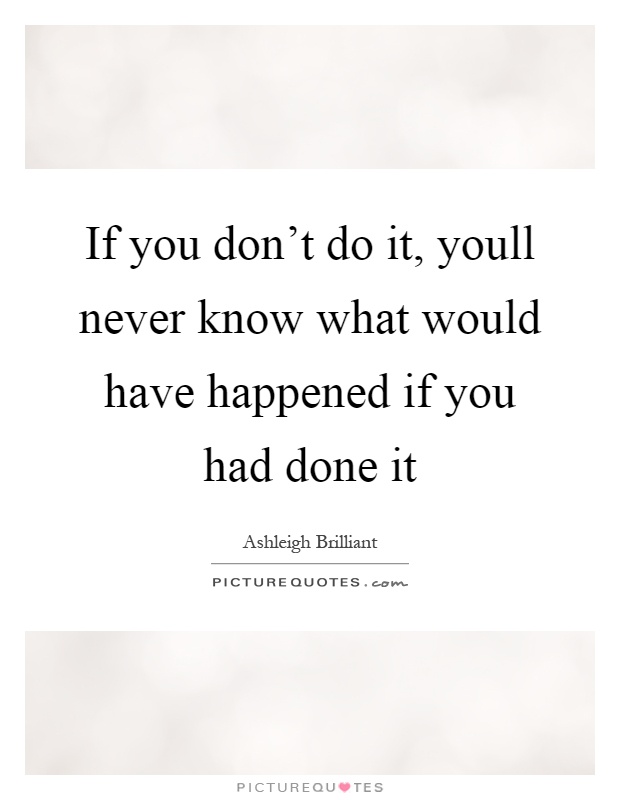 If you don't do it, youll never know what would have happened if you had done it Picture Quote #1