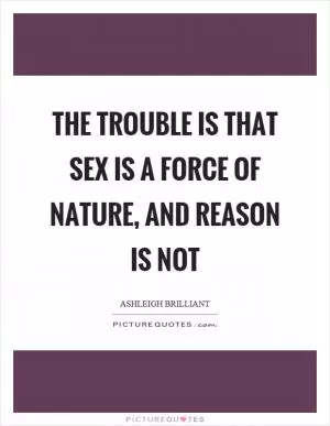 The trouble is that sex is a force of nature, and reason is not Picture Quote #1