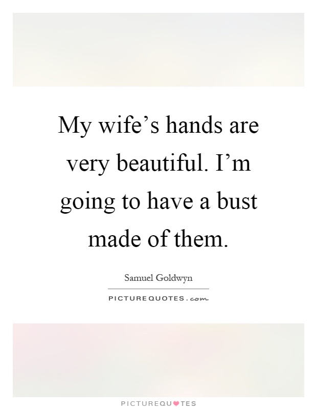 My wife's hands are very beautiful. I'm going to have a bust made of them Picture Quote #1