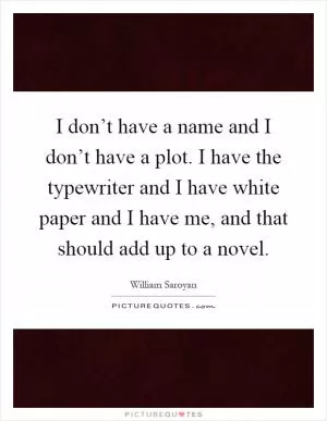 I don’t have a name and I don’t have a plot. I have the typewriter and I have white paper and I have me, and that should add up to a novel Picture Quote #1