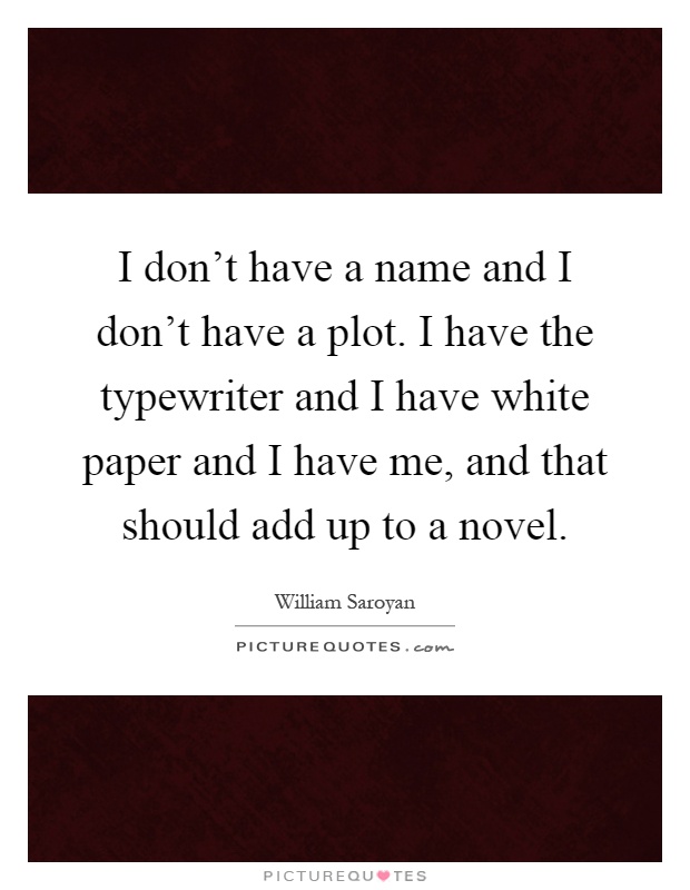 I don't have a name and I don't have a plot. I have the typewriter and I have white paper and I have me, and that should add up to a novel Picture Quote #1