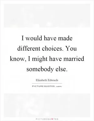 I would have made different choices. You know, I might have married somebody else Picture Quote #1