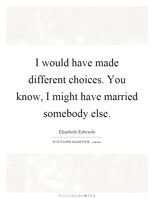 I would have made different choices. You know, I might have married somebody else Picture Quote #1
