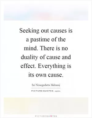 Seeking out causes is a pastime of the mind. There is no duality of cause and effect. Everything is its own cause Picture Quote #1