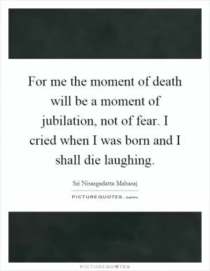 For me the moment of death will be a moment of jubilation, not of fear. I cried when I was born and I shall die laughing Picture Quote #1
