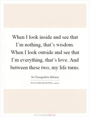 When I look inside and see that I’m nothing, that’s wisdom. When I look outside and see that I’m everything, that’s love. And between these two, my life turns Picture Quote #1