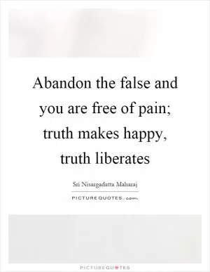 Abandon the false and you are free of pain; truth makes happy, truth liberates Picture Quote #1