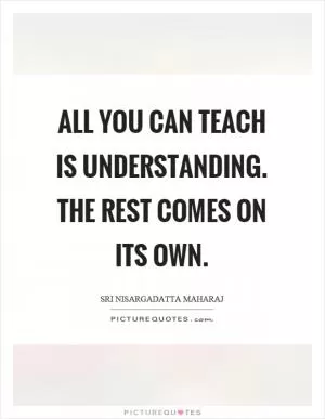 All you can teach is understanding. The rest comes on its own Picture Quote #1