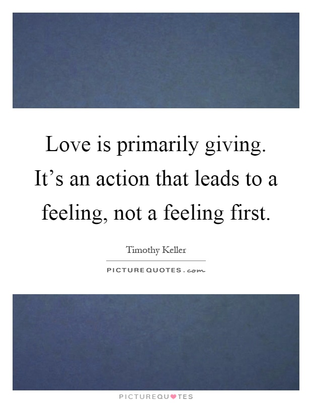 Love is primarily giving. It's an action that leads to a feeling, not a feeling first Picture Quote #1