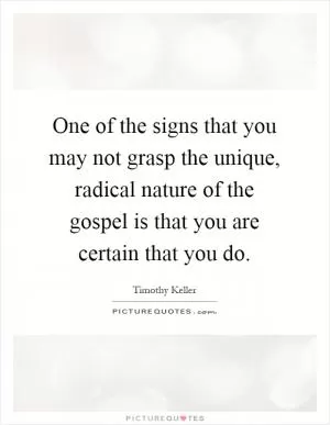 One of the signs that you may not grasp the unique, radical nature of the gospel is that you are certain that you do Picture Quote #1