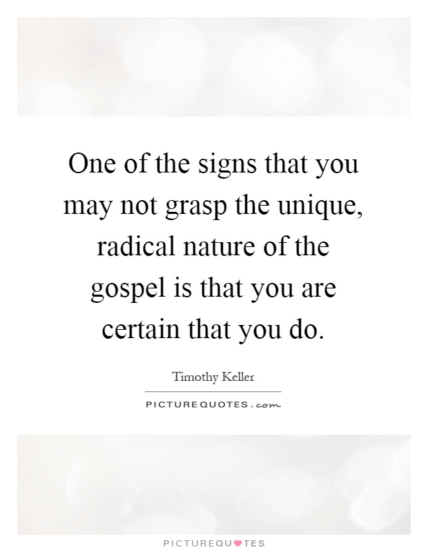 One of the signs that you may not grasp the unique, radical nature of the gospel is that you are certain that you do Picture Quote #1
