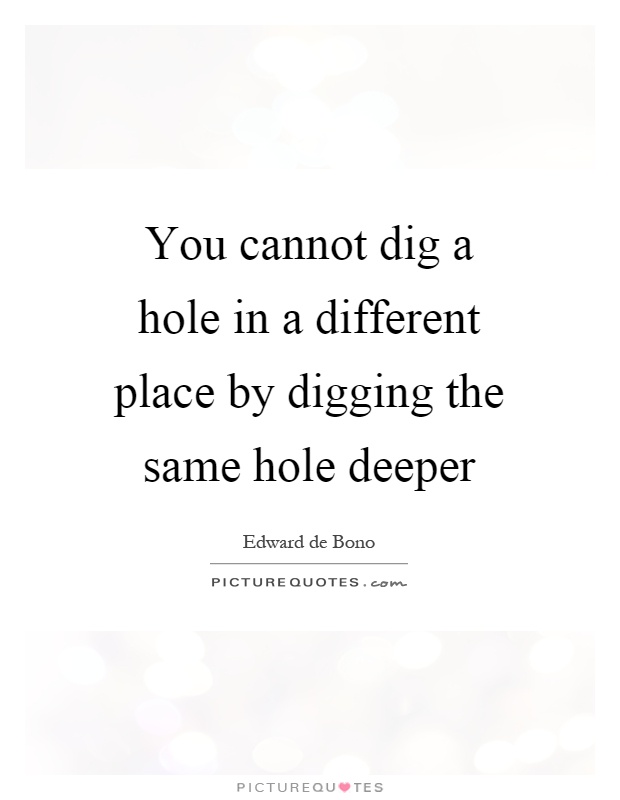 You cannot dig a hole in a different place by digging the same hole deeper Picture Quote #1