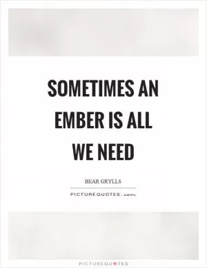Sometimes an ember is all we need Picture Quote #1