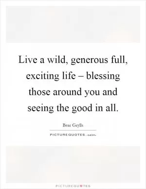 Live a wild, generous full, exciting life – blessing those around you and seeing the good in all Picture Quote #1