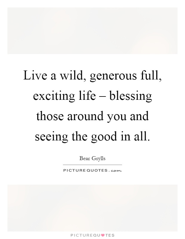 Live a wild, generous full, exciting life – blessing those around you and seeing the good in all Picture Quote #1