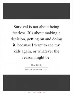 Survival is not about being fearless. It’s about making a decision, getting on and doing it, because I want to see my kids again, or whatever the reason might be Picture Quote #1