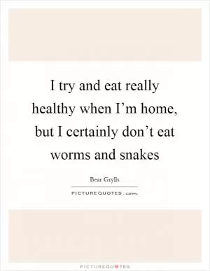 I try and eat really healthy when I’m home, but I certainly don’t eat worms and snakes Picture Quote #1