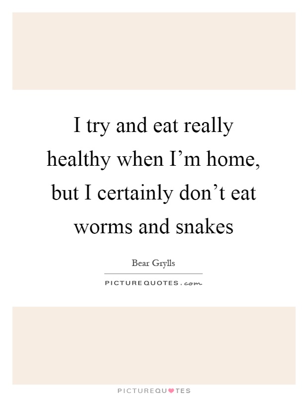 I try and eat really healthy when I'm home, but I certainly don't eat worms and snakes Picture Quote #1