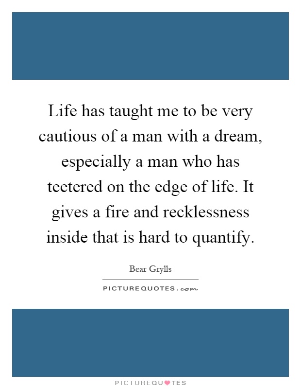 Life has taught me to be very cautious of a man with a dream, especially a man who has teetered on the edge of life. It gives a fire and recklessness inside that is hard to quantify Picture Quote #1