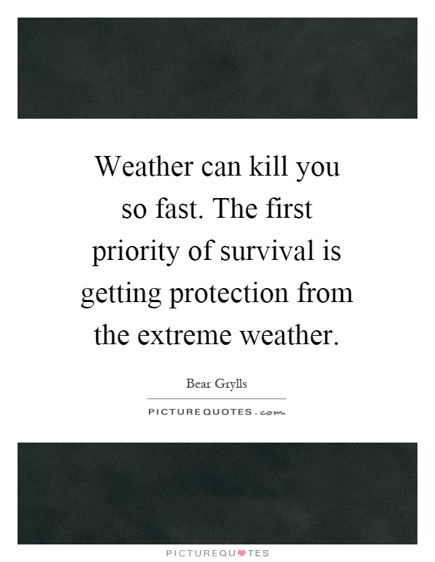 Weather can kill you so fast. The first priority of survival is getting protection from the extreme weather Picture Quote #1